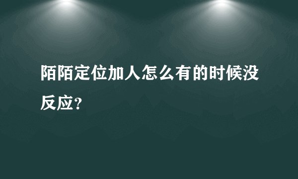 陌陌定位加人怎么有的时候没反应？