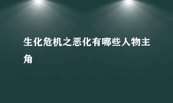生化危机之恶化有哪些人物主角
