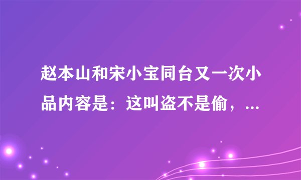 赵本山和宋小宝同台又一次小品内容是:这叫盗不是偷,在这有个盗墓,秦始皇的墓,那小品什么名?