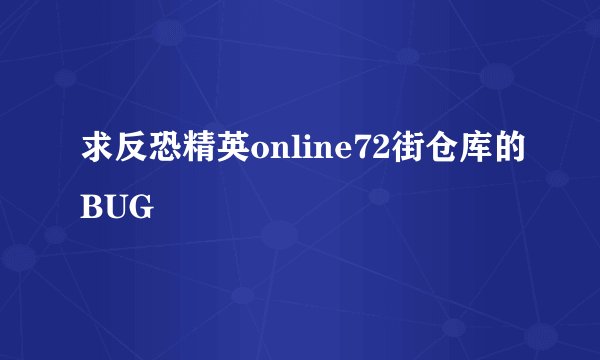 求反恐精英online72街仓库的BUG