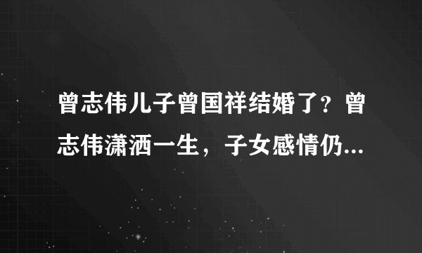 曾志伟儿子曾国祥结婚了？曾志伟潇洒一生，子女感情仍未尘埃落定