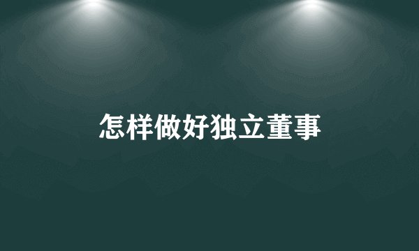 怎样做好独立董事
