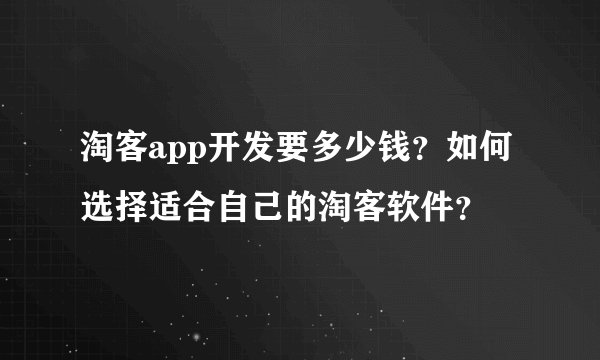 淘客app开发要多少钱?如何选择适合自己的淘客软件?