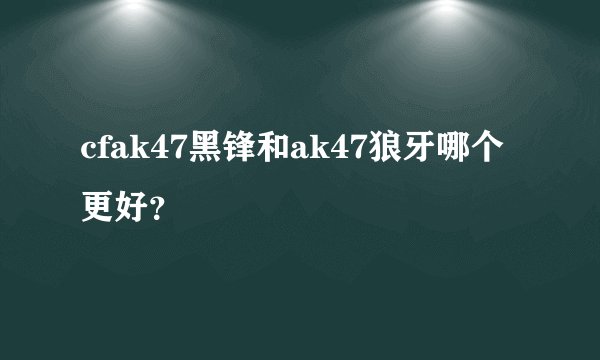 cfak47黑锋和ak47狼牙哪个更好？