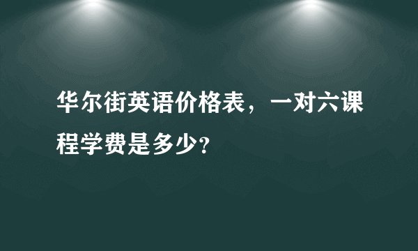 华尔街英语价格表,一对六课程学费是多少?