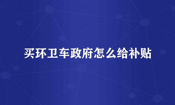 买环卫车政府怎么给补贴