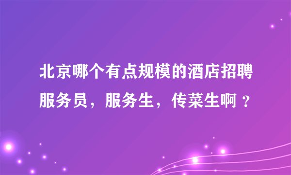 北京哪个有点规模的酒店招聘服务员，服务生，传菜生啊 ？