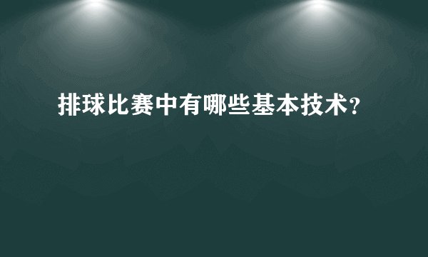 排球比赛中有哪些基本技术？