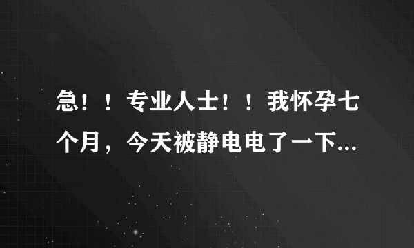 急！！专业人士！！我怀孕七个月，今天被静电电了一下，感觉手和屁股被一根针刺了一下。对孩子有影响不？