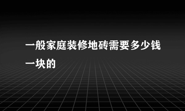 一般家庭装修地砖需要多少钱一块的