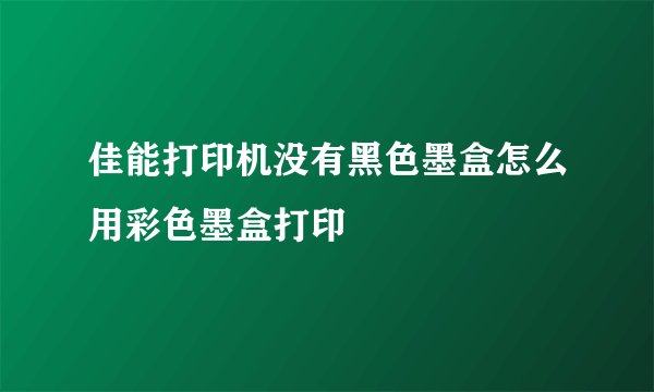 佳能打印机没有黑色墨盒怎么用彩色墨盒打印