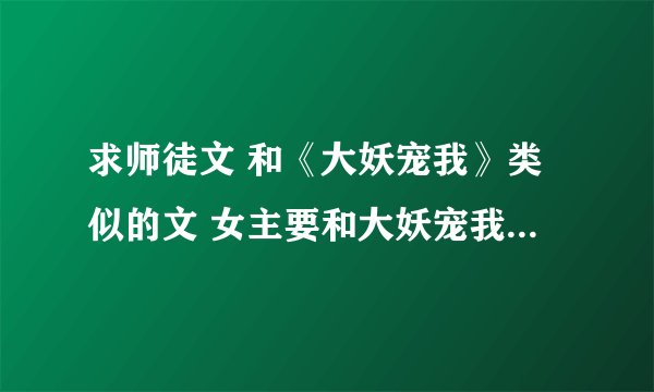 求师徒文 和《大妖宠我》类似的文 女主要和大妖宠我里面的女主性格类似，要单纯又不愚蠢的，绝对不要