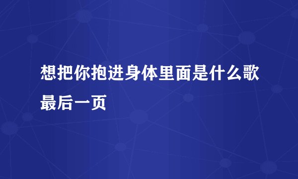 想把你抱进身体里面是什么歌最后一页