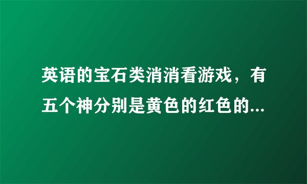 英语的宝石类消消看游戏，有五个神分别是黄色的红色的蓝色的紫色的绿色的有不同的功能，名字是英文的