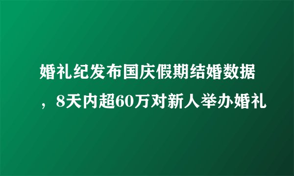 婚礼纪发布国庆假期结婚数据，8天内超60万对新人举办婚礼