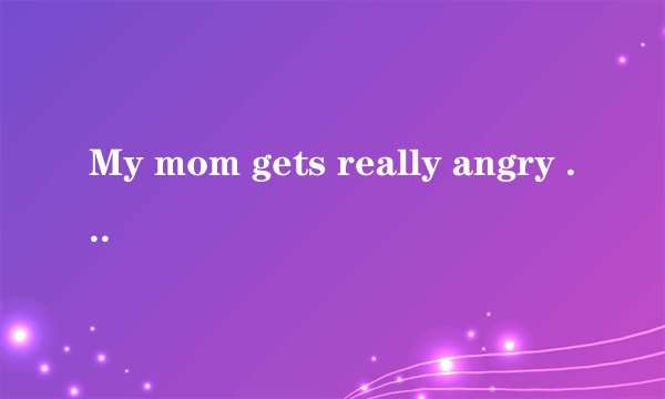 My mom gets really angry when i foget to clean my room.这里的when是副词还是连词,为什么?His mom got angry when didn't do his homework.这句话对吗?当主句用一般现在时,when引导的这种从句用什么时态?当主句是过去时时,when引导的这种从句用什么时态?