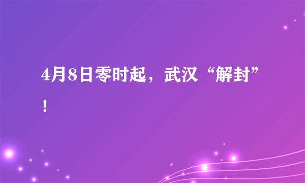 4月8日零时起，武汉“解封”！