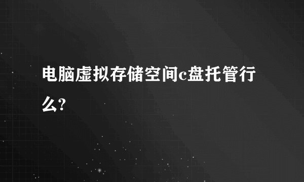 电脑虚拟存储空间c盘托管行么?