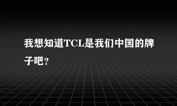 我想知道TCL是我们中国的牌子吧？