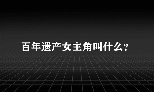 百年遗产女主角叫什么？