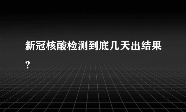 新冠核酸检测到底几天出结果？