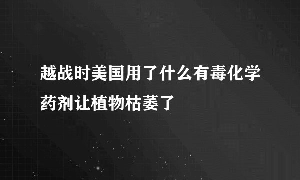 越战时美国用了什么有毒化学药剂让植物枯萎了