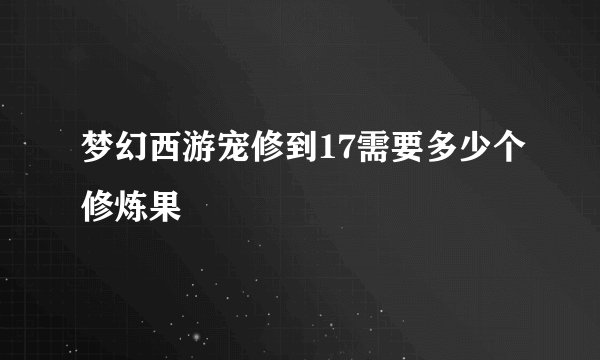 梦幻西游宠修到17需要多少个修炼果