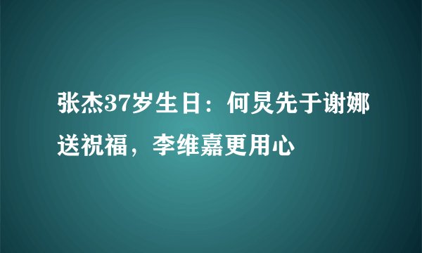 张杰37岁生日：何炅先于谢娜送祝福，李维嘉更用心