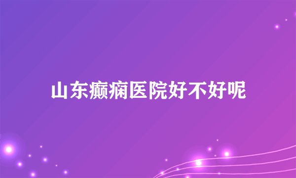 山东癫痫医院好不好呢