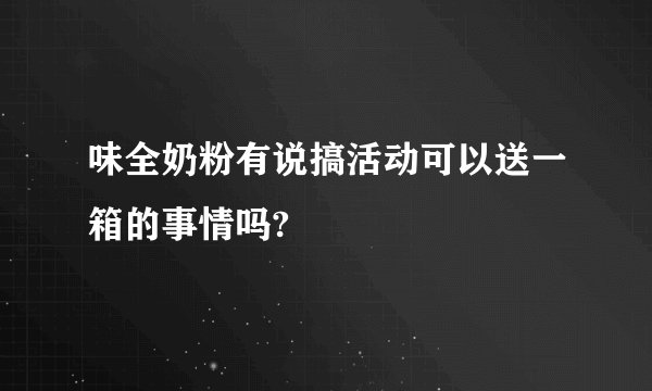 味全奶粉有说搞活动可以送一箱的事情吗?