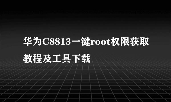 华为C8813一键root权限获取教程及工具下载