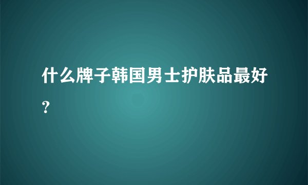 什么牌子韩国男士护肤品最好？