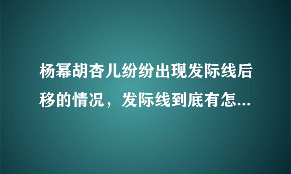 杨幂胡杏儿纷纷出现发际线后移的情况,发际线到底有怎样的秘密?