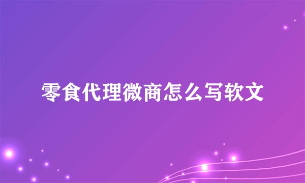 零食代理微商怎么写软文