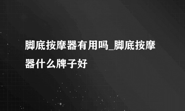 脚底按摩器有用吗_脚底按摩器什么牌子好
