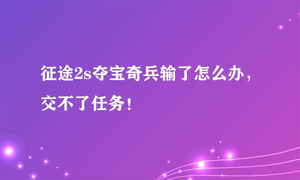 征途2s夺宝奇兵输了怎么办，交不了任务！