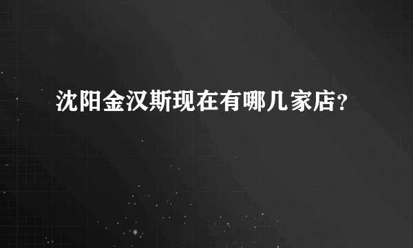 沈阳金汉斯现在有哪几家店？