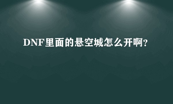 DNF里面的悬空城怎么开啊？