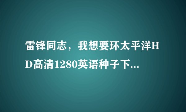 雷锋同志，我想要环太平洋HD高清1280英语种子下载，跪谢