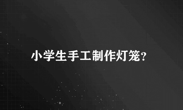 小学生手工制作灯笼？