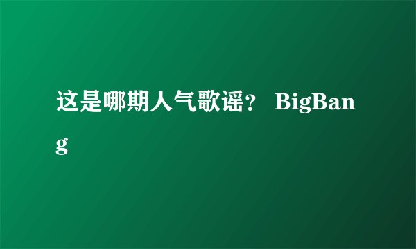 这是哪期人气歌谣？ BigBang