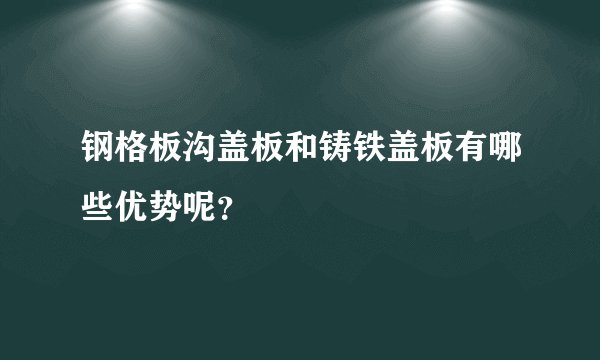 钢格板沟盖板和铸铁盖板有哪些优势呢？