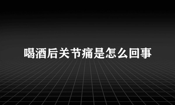 喝酒后关节痛是怎么回事