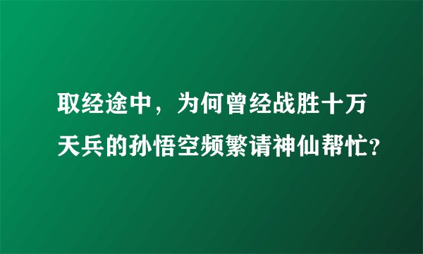 取经途中,为何曾经战胜十万天兵的孙悟空频繁请神仙帮忙?