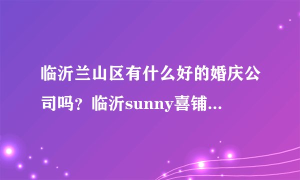 临沂兰山区有什么好的婚庆公司吗？临沂sunny喜铺婚礼策划公司怎么样？是正规的吗？
