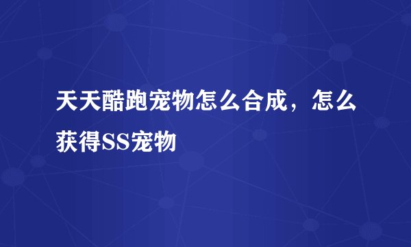 天天酷跑宠物怎么合成，怎么获得SS宠物