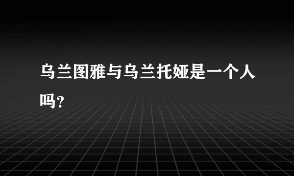 乌兰图雅与乌兰托娅是一个人吗？