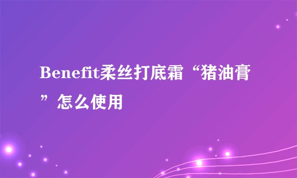 Benefit柔丝打底霜“猪油膏”怎么使用