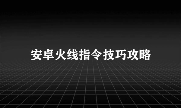 安卓火线指令技巧攻略