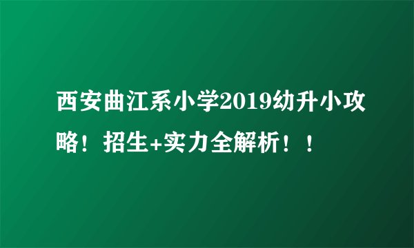 西安曲江系小学2019幼升小攻略!招生+实力全解析!!